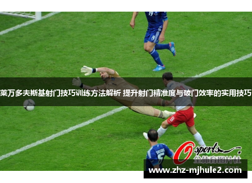 莱万多夫斯基射门技巧训练方法解析 提升射门精准度与破门效率的实用技巧