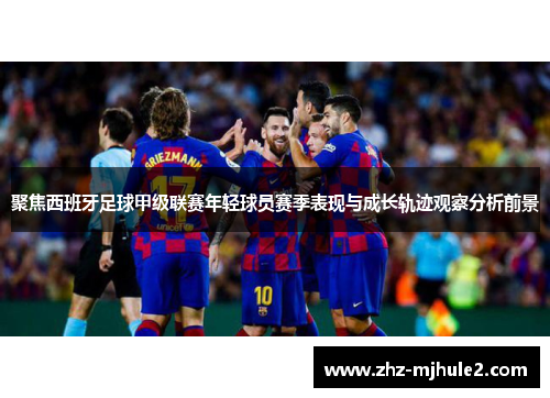 聚焦西班牙足球甲级联赛年轻球员赛季表现与成长轨迹观察分析前景