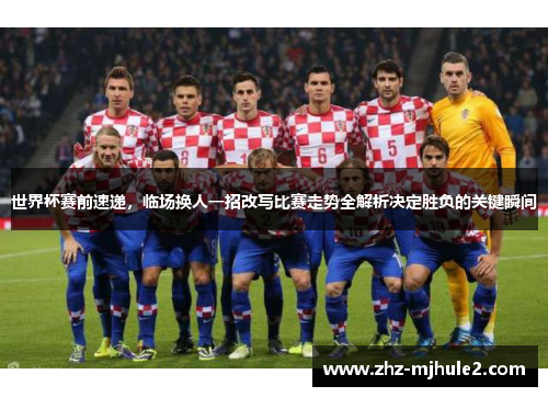 世界杯赛前速递，临场换人一招改写比赛走势全解析决定胜负的关键瞬间