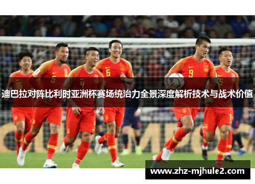 迪巴拉对阵比利时亚洲杯赛场统治力全景深度解析技术与战术价值