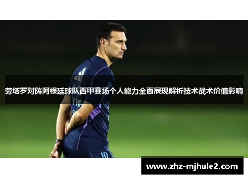 劳塔罗对阵阿根廷球队西甲赛场个人能力全面展现解析技术战术价值影响 劳塔罗对阵阿根廷球队西甲赛场个人能力全面展现解析技术战术价值影响