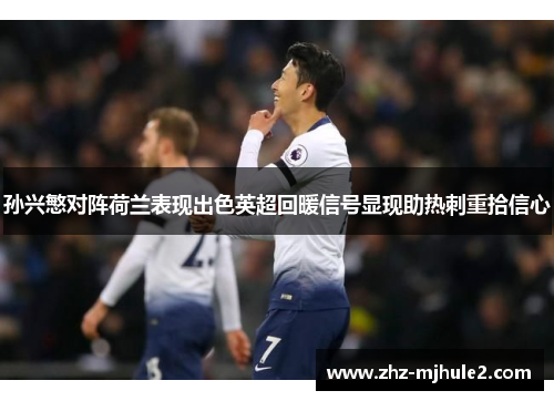 孙兴慜对阵荷兰表现出色英超回暖信号显现助热刺重拾信心 孙兴慜对阵荷兰表现出色英超回暖信号显现助热刺重拾信心