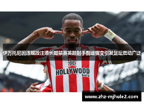 伊万托尼因违规投注遭长期禁赛英超射手前途骤变引发足坛震动广泛 伊万托尼因违规投注遭长期禁赛英超射手前途骤变引发足坛震动广泛