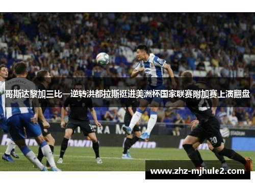 哥斯达黎加三比一逆转洪都拉斯挺进美洲杯国家联赛附加赛上演翻盘 哥斯达黎加三比一逆转洪都拉斯挺进美洲杯国家联赛附加赛上演翻盘