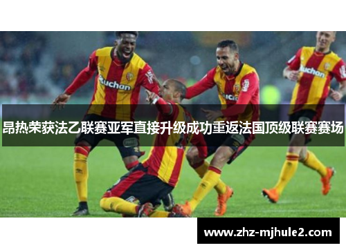 昂热荣获法乙联赛亚军直接升级成功重返法国顶级联赛赛场 昂热荣获法乙联赛亚军直接升级成功重返法国顶级联赛赛场