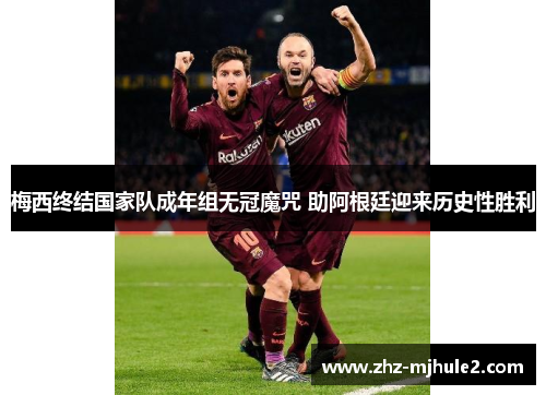 梅西终结国家队成年组无冠魔咒 助阿根廷迎来历史性胜利