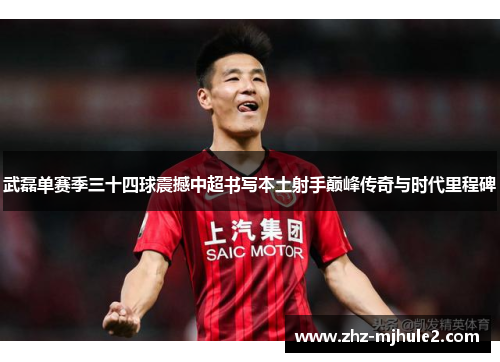 武磊单赛季三十四球震撼中超书写本土射手巅峰传奇与时代里程碑