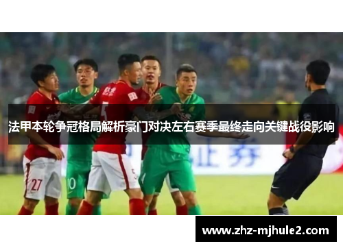 法甲本轮争冠格局解析豪门对决左右赛季最终走向关键战役影响 法甲本轮争冠格局解析豪门对决左右赛季最终走向关键战役影响
