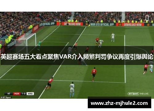英超赛场五大看点聚焦VAR介入频繁判罚争议再度引爆舆论 英超赛场五大看点聚焦VAR介入频繁判罚争议再度引爆舆论