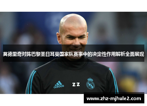 莫德里奇对阵巴黎圣日耳曼国家队赛事中的决定性作用解析全面展现 莫德里奇对阵巴黎圣日耳曼国家队赛事中的决定性作用解析全面展现