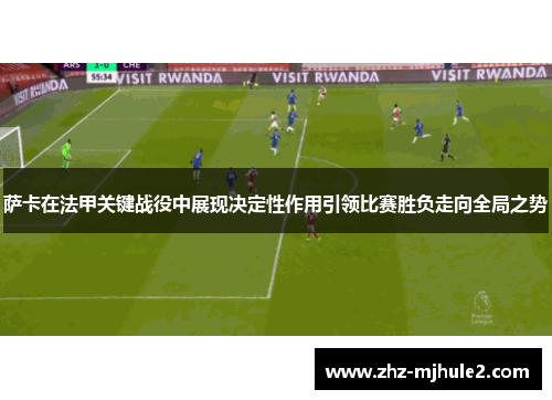 萨卡在法甲关键战役中展现决定性作用引领比赛胜负走向全局之势