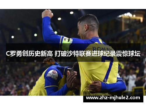 C罗勇创历史新高 打破沙特联赛进球纪录震惊球坛
