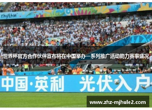 世界杯官方合作伙伴宣布将在中国举办一系列推广活动助力赛事盛况