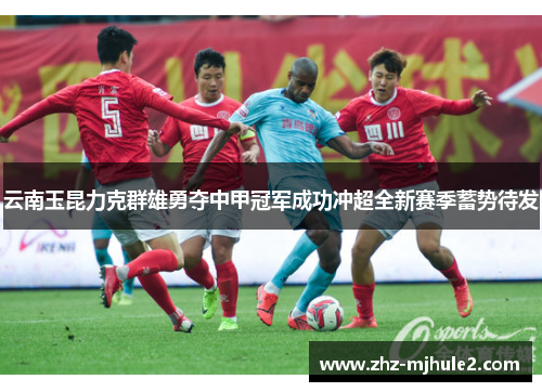 云南玉昆力克群雄勇夺中甲冠军成功冲超全新赛季蓄势待发