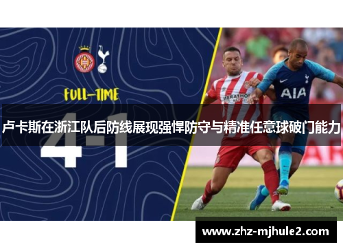 卢卡斯在浙江队后防线展现强悍防守与精准任意球破门能力 卢卡斯在浙江队后防线展现强悍防守与精准任意球破门能力
