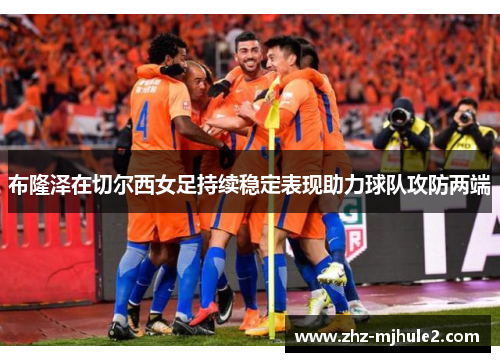 布隆泽在切尔西女足持续稳定表现助力球队攻防两端