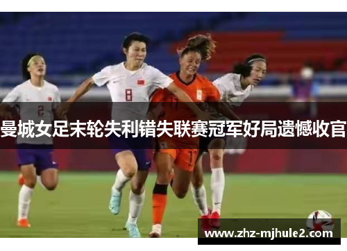 曼城女足末轮失利错失联赛冠军好局遗憾收官
