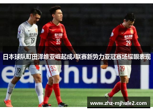 日本球队町田泽维亚崛起成J联赛新势力亚冠赛场耀眼表现