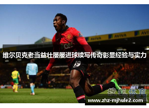 维尔贝克老当益壮屡屡进球续写传奇彰显经验与实力