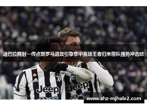 迪巴拉两射一传点燃罗马进攻引擎意甲赛场王者归来带队强势冲击欧
