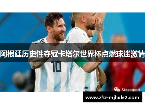 阿根廷历史性夺冠卡塔尔世界杯点燃球迷激情