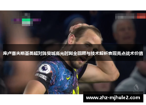 库卢塞夫斯基英超对阵曼城高光时刻全回顾与技术解析表现亮点战术价值