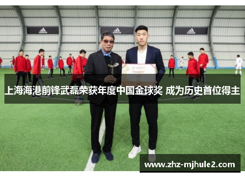 上海海港前锋武磊荣获年度中国金球奖 成为历史首位得主 上海海港前锋武磊荣获年度中国金球奖 成为历史首位得主