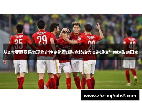 从B席亚冠赛场表现稳定性变化看球队竞技趋势演进规律与关键影响因素 从B席亚冠赛场表现稳定性变化看球队竞技趋势演进规律与关键影响因素
