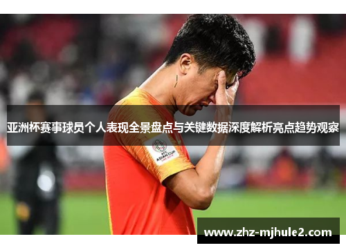 亚洲杯赛事球员个人表现全景盘点与关键数据深度解析亮点趋势观察 亚洲杯赛事球员个人表现全景盘点与关键数据深度解析亮点趋势观察