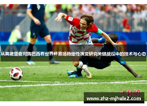 从莫德里奇对阵巴西看世界杯赛场稳定性演变研究关键战役中的技术与心态 从莫德里奇对阵巴西看世界杯赛场稳定性演变研究关键战役中的技术与心态