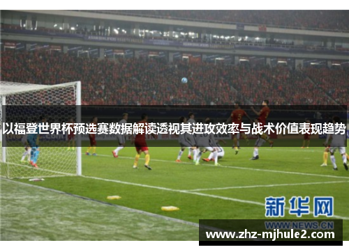 以福登世界杯预选赛数据解读透视其进攻效率与战术价值表现趋势