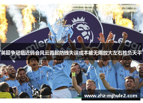 英超争冠临近转会风云再起防线失误成本被无限放大左右胜负天平 英超争冠临近转会风云再起防线失误成本被无限放大左右胜负天平