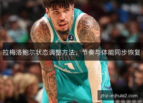 拉梅洛鲍尔状态调整方法,节奏与体能同步恢复 拉梅洛鲍尔状态调整方法,节奏与体能同步恢复